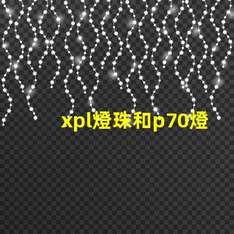 xpl燈珠和p70燈珠的區(qū)別？